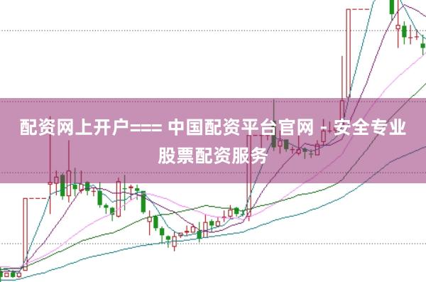 配资网上开户=== 中国配资平台官网 - 安全专业股票配资服务