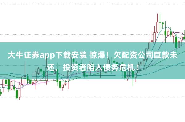 大牛证券app下载安装 惊爆！欠配资公司巨款未还，投资者陷入债务危机！