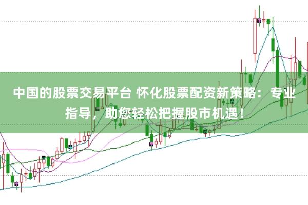 中国的股票交易平台 怀化股票配资新策略：专业指导，助您轻松把握股市机遇！