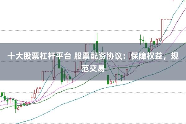 十大股票杠杆平台 股票配资协议：保障权益，规范交易