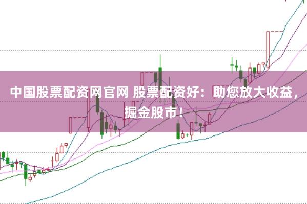 中国股票配资网官网 股票配资好：助您放大收益，掘金股市！