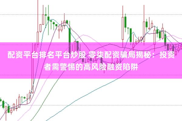 配资平台排名平台炒股 零柒配资骗局揭秘：投资者需警惕的高风险融资陷阱