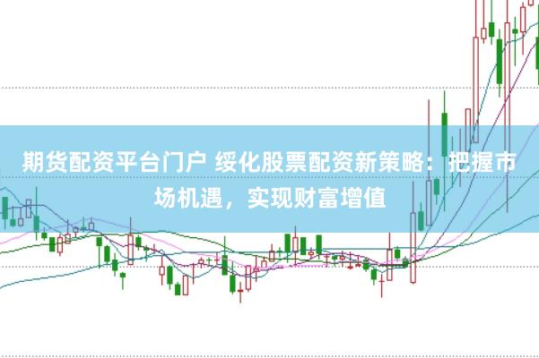 期货配资平台门户 绥化股票配资新策略：把握市场机遇，实现财富增值