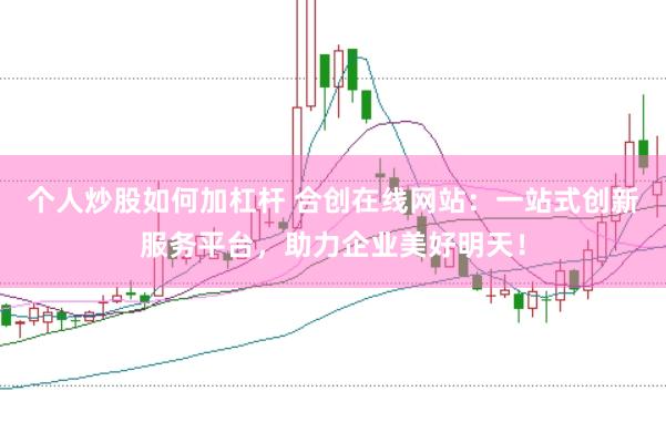 个人炒股如何加杠杆 合创在线网站：一站式创新服务平台，助力企业美好明天！