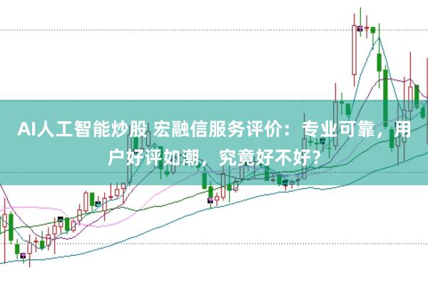 AI人工智能炒股 宏融信服务评价：专业可靠，用户好评如潮，究竟好不好？