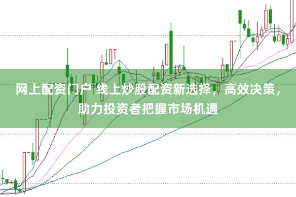 网上配资门户 线上炒股配资新选择，高效决策，助力投资者把握市场机遇