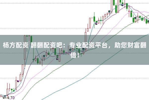 杨方配资 翻翻配资吧：专业配资平台，助您财富翻倍！