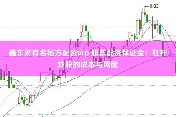 鑫东财有名杨方配资vip 股票配资保证金：杠杆炒股的成本与风险