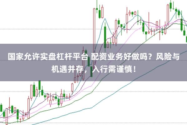 国家允许实盘杠杆平台 配资业务好做吗？风险与机遇并存，入行需谨慎！