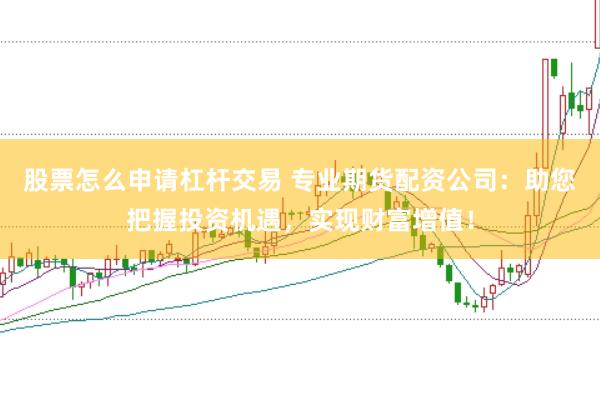 股票怎么申请杠杆交易 专业期货配资公司：助您把握投资机遇，实现财富增值！