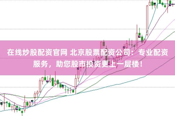 在线炒股配资官网 北京股票配资公司：专业配资服务，助您股市投资更上一层楼！