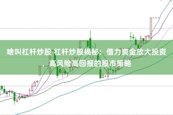啥叫杠杆炒股 杠杆炒股揭秘：借力资金放大投资，高风险高回报的股市策略