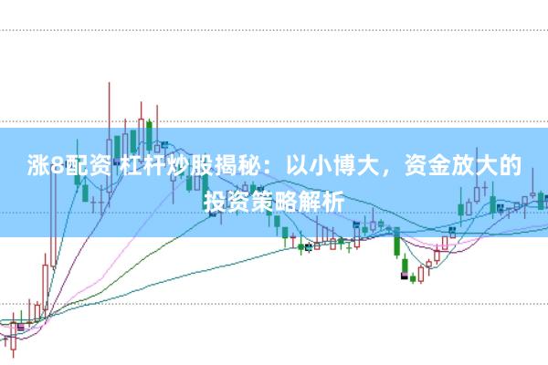 涨8配资 杠杆炒股揭秘：以小博大，资金放大的投资策略解析