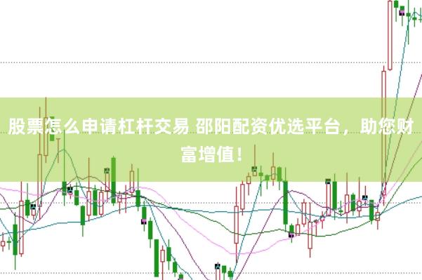 股票怎么申请杠杆交易 邵阳配资优选平台，助您财富增值！
