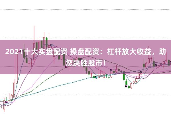 2021十大实盘配资 操盘配资：杠杆放大收益，助您决胜股市！