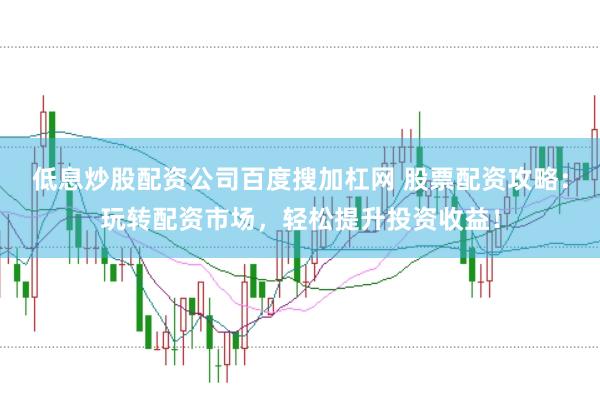 低息炒股配资公司百度搜加杠网 股票配资攻略：玩转配资市场，轻松提升投资收益！