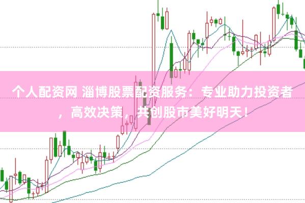 个人配资网 淄博股票配资服务：专业助力投资者，高效决策，共创股市美好明天！