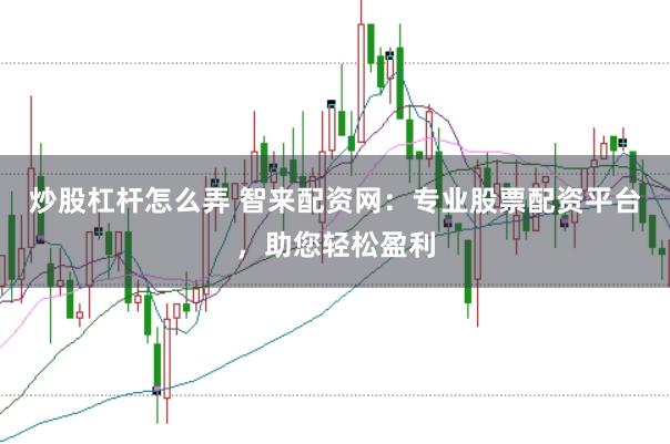 炒股杠杆怎么弄 智来配资网：专业股票配资平台，助您轻松盈利