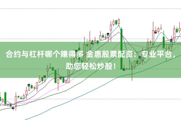 合约与杠杆哪个赚得多 金惠股票配资：专业平台，助您轻松炒股！