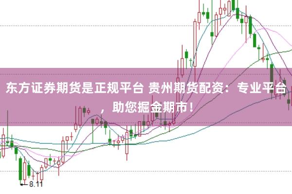 东方证券期货是正规平台 贵州期货配资：专业平台，助您掘金期市！