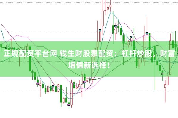 正规配资平台网 钱生财股票配资：杠杆炒股，财富增值新选择！