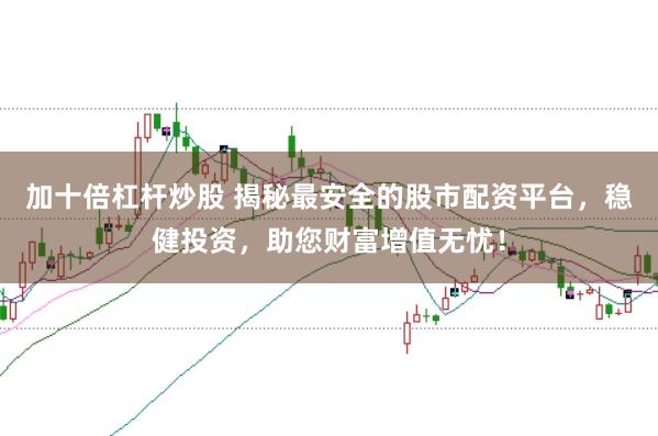 加十倍杠杆炒股 揭秘最安全的股市配资平台，稳健投资，助您财富增值无忧！