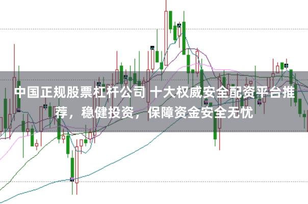 中国正规股票杠杆公司 十大权威安全配资平台推荐，稳健投资，保障资金安全无忧