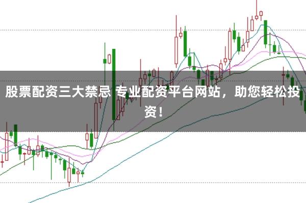 股票配资三大禁忌 专业配资平台网站，助您轻松投资！