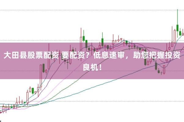 大田县股票配资 要配资？低息速审，助您把握投资良机！