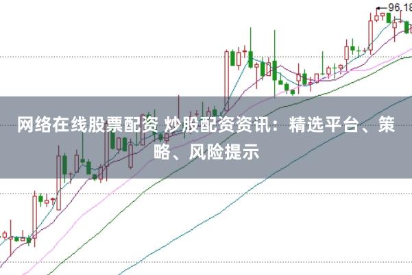 网络在线股票配资 炒股配资资讯：精选平台、策略、风险提示