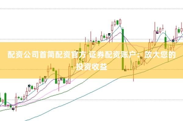 配资公司首简配资官方 证券配资账户：放大您的投资收益