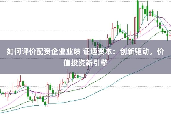 如何评价配资企业业绩 证通资本：创新驱动，价值投资新引擎