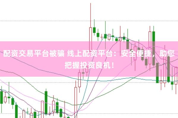 配资交易平台被骗 线上配资平台：安全便捷，助您把握投资良机！