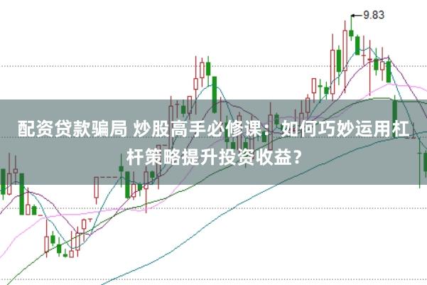 配资贷款骗局 炒股高手必修课：如何巧妙运用杠杆策略提升投资收益？