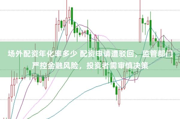 场外配资年化率多少 配资申请遭驳回，监管部门严控金融风险，投资者需审慎决策