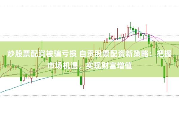 炒股票配资被骗亏损 自贡股票配资新策略：把握市场机遇，实现财富增值