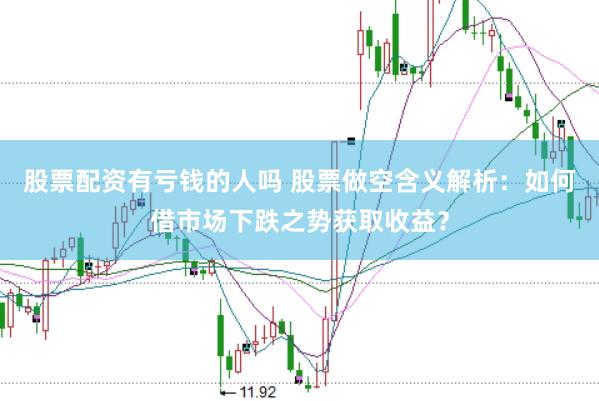 股票配资有亏钱的人吗 股票做空含义解析：如何借市场下跌之势获取收益？