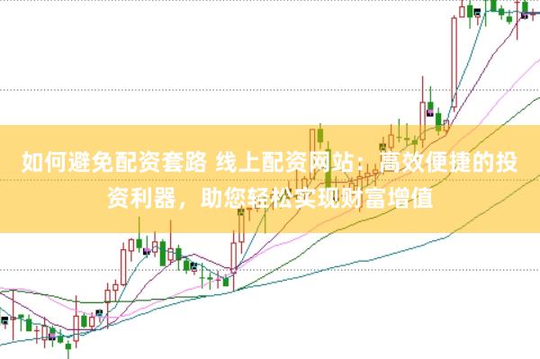 如何避免配资套路 线上配资网站：高效便捷的投资利器，助您轻松实现财富增值