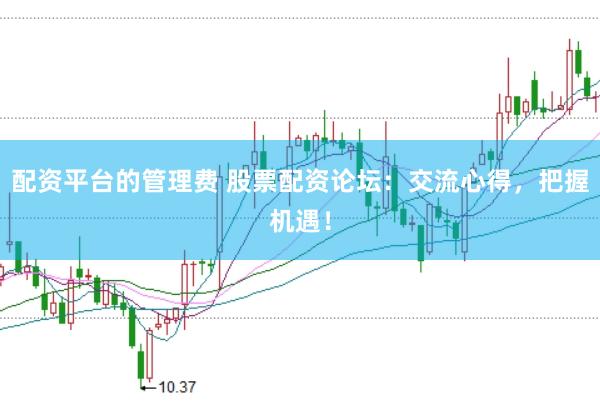配资平台的管理费 股票配资论坛：交流心得，把握机遇！