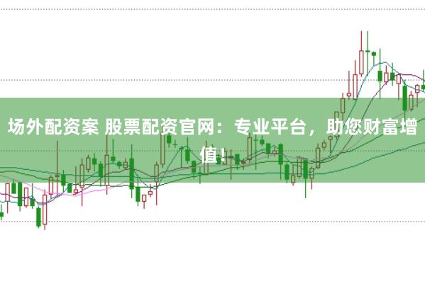 场外配资案 股票配资官网：专业平台，助您财富增值！