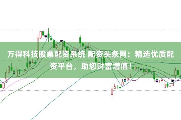 万得科技股票配资系统 配资头条网：精选优质配资平台，助您财富增值！