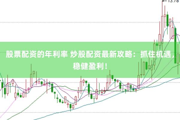 股票配资的年利率 炒股配资最新攻略：抓住机遇，稳健盈利！
