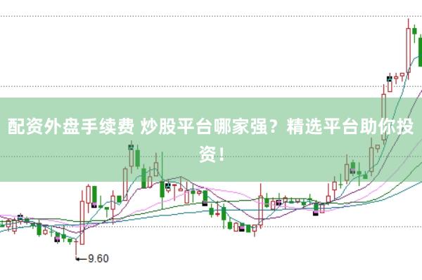 配资外盘手续费 炒股平台哪家强？精选平台助你投资！