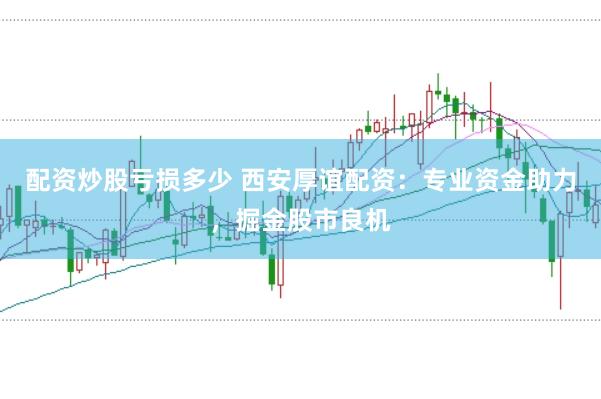 配资炒股亏损多少 西安厚谊配资：专业资金助力，掘金股市良机