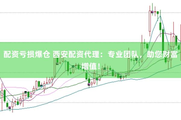 配资亏损爆仓 西安配资代理：专业团队，助您财富增值！