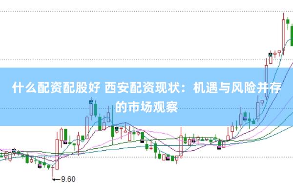 什么配资配股好 西安配资现状：机遇与风险并存的市场观察