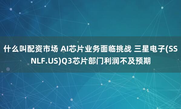 什么叫配资市场 AI芯片业务面临挑战 三星电子(SSNLF.US)Q3芯片部门利润不及预期
