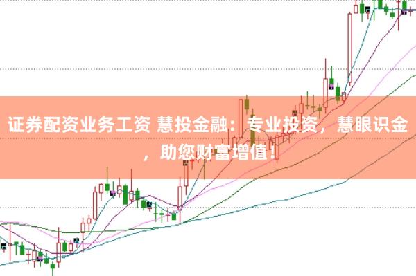 证券配资业务工资 慧投金融：专业投资，慧眼识金，助您财富增值！