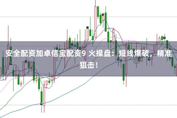 安全配资加卓信宝配资9 火操盘：短线爆破，精准狙击！