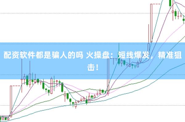 配资软件都是骗人的吗 火操盘：短线爆发，精准狙击！